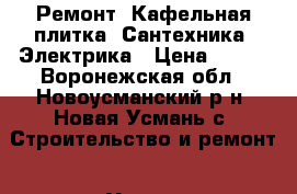 Ремонт. Кафельная плитка. Сантехника. Электрика › Цена ­ 777 - Воронежская обл., Новоусманский р-н, Новая Усмань с. Строительство и ремонт » Услуги   . Воронежская обл.